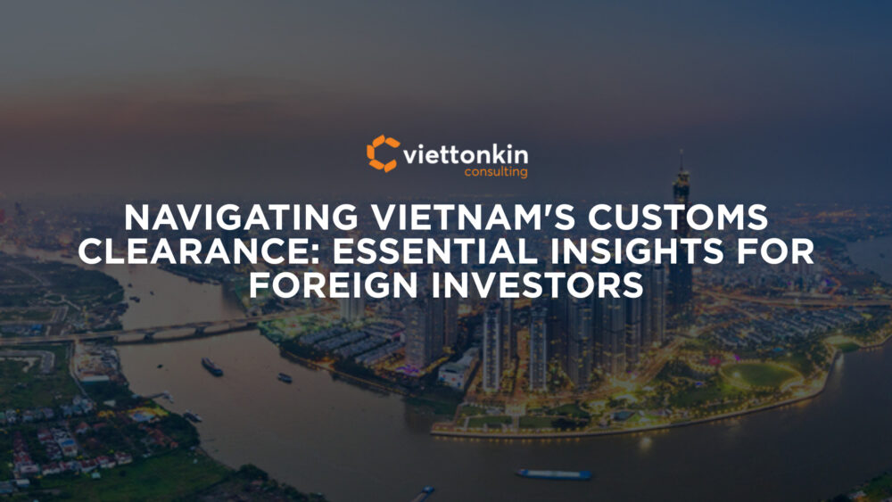 Navigating Vietnam's Customs Clearance Essential Insights for Foreign Investors
